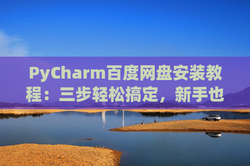PyCharm百度网盘安装教程：三步轻松搞定，新手也能快速上手